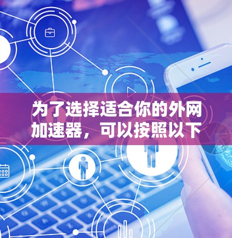 为了选择适合你的外网加速器,可以按照以下步骤进行 为了选择适合你的外网加速器,可以按照以下步骤进行
