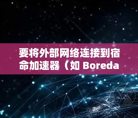 要将外部网络连接到宿命加速器(如 Boreda、Boreda 2 或者其他类似的加速器)可以按照以下步骤操作 要将外部网络连接到宿命加速器(如 Boreda、Boreda 2 或者其他类似的加速器)可以按照以下步骤操作