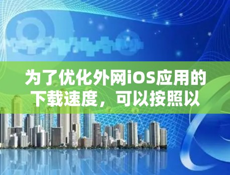 为了优化外网iOS应用的下载速度，可以按照以下步骤操作