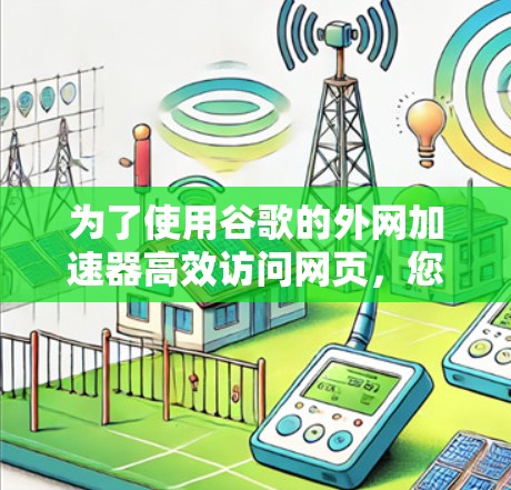 为了使用谷歌的外网加速器高效访问网页，您可以按照以下步骤操作