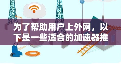 为了帮助用户上外网,以下是一些适合的加速器推荐 为了帮助用户上外网,以下是一些适合的加速器推荐