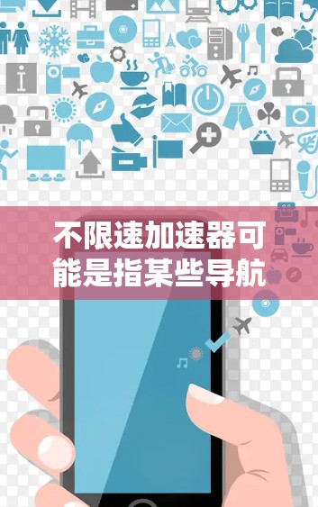 不限速加速器可能是指某些导航或辅助工具，但具体含义需要明确。以下是一些可能的解释和建议