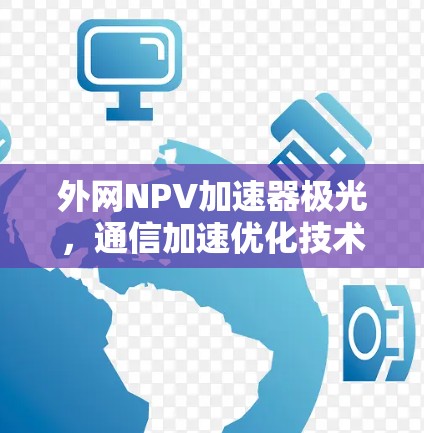 外网NPV加速器极光，通信加速优化技术的创新