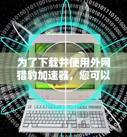 为了下载并使用外网猎豹加速器,您可以按照以下步骤操作 为了下载并使用外网猎豹加速器,您可以按照以下步骤操作