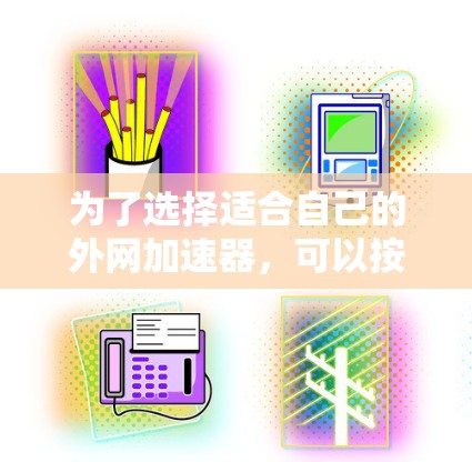 为了选择适合自己的外网加速器,可以按照以下步骤进行评估和决策 为了选择适合自己的外网加速器,可以按照以下步骤进行评估和决策