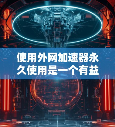 使用外网加速器永久使用是一个有益的步骤,可以帮助提升网页加载速度,减少延迟。以下是一个详细的步骤指南,帮助您顺利使用外网加速器 使用外网加速器永久使用是一个有益的步骤,可以帮助提升网页加载速度,减少延迟。以下是一个详细的步骤指南,帮助您顺利使用外网加速器