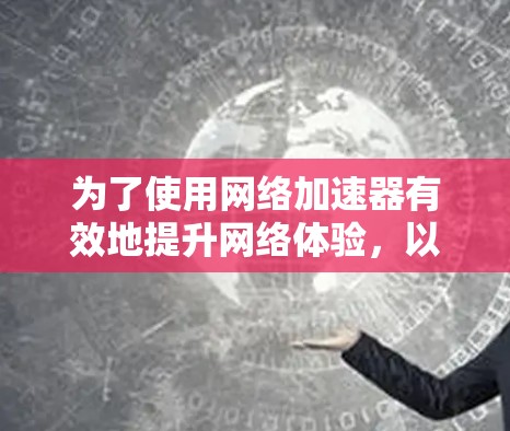 为了使用网络加速器有效地提升网络体验，以下是一步步的建议和策略