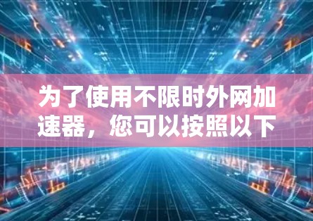 为了使用不限时外网加速器,您可以按照以下步骤操作 为了使用不限时外网加速器,您可以按照以下步骤操作