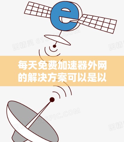 每天免费加速器外网的解决方案可以是以下几种方法