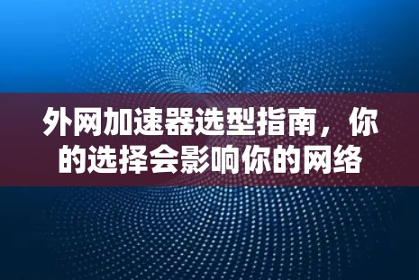 外网加速器选型指南,你的选择会影响你的网络体验 外网加速器选型指南,你的选择会影响你的网络体验
