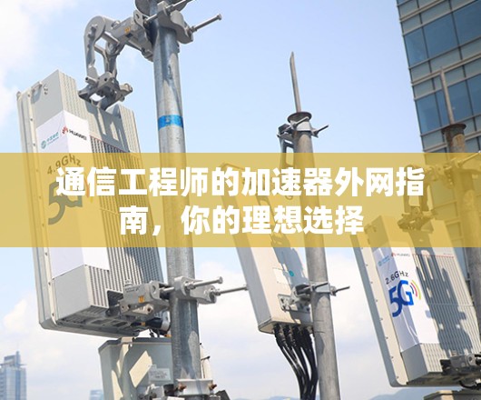 通信工程师的加速器外网指南，你的理想选择