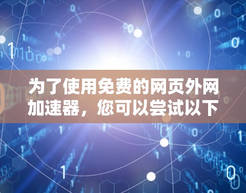 为了使用免费的网页外网加速器,您可以尝试以下步骤和工具 为了使用免费的网页外网加速器,您可以尝试以下步骤和工具