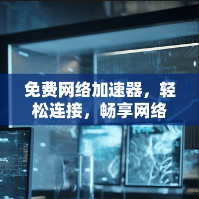 免费网络加速器,轻松连接,畅享网络世界 免费网络加速器,轻松连接,畅享网络世界