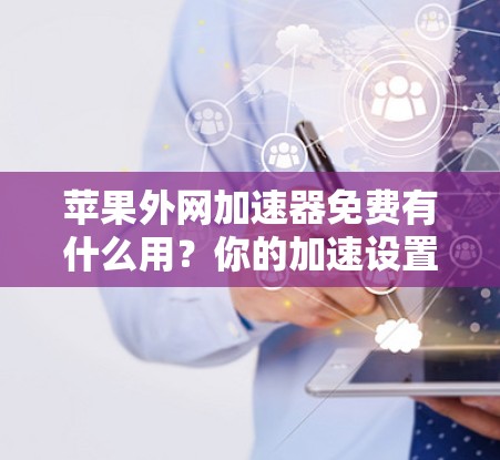 苹果外网加速器免费有什么用？你的加速设置可能有问题！
