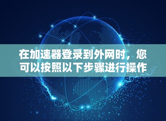 在加速器登录到外网时，您可以按照以下步骤进行操作