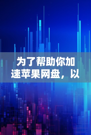 为了帮助你加速苹果网盘，以下是一些推荐的步骤
