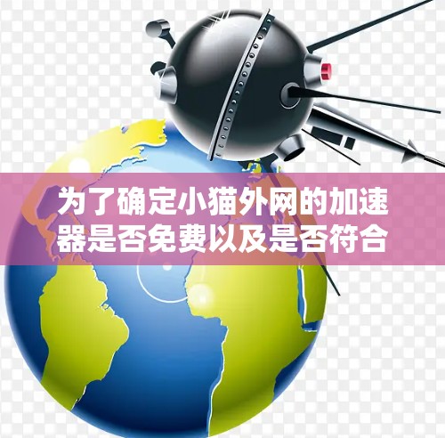 为了确定小猫外网的加速器是否免费以及是否符合你的需求,以下是一个清晰的步骤指南 为了确定小猫外网的加速器是否免费以及是否符合你的需求,以下是一个清晰的步骤指南