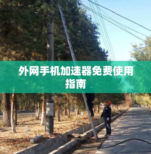 外网手机加速器免费使用指南 外网手机加速器免费使用指南