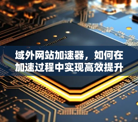 域外网站加速器，如何在加速过程中实现高效提升