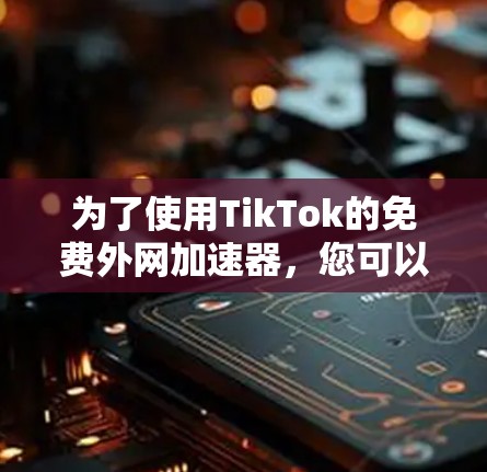 为了使用TikTok的免费外网加速器，您可以尝试以下方法