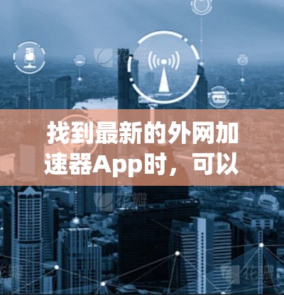 找到最新的外网加速器App时，可以按照以下步骤进行