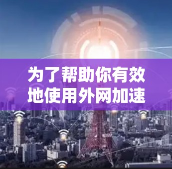为了帮助你有效地使用外网加速器，以下是分步指南