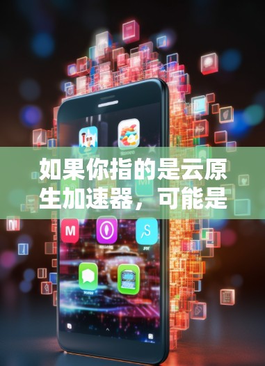 如果你指的是云原生加速器，可能是用于提升网页加载速度、处理大规模数据、或者优化其他云服务的加速工具。以下是一些常见的云原生加速器推荐
