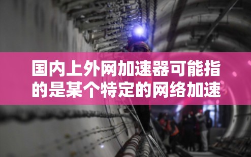 国内上外网加速器可能指的是某个特定的网络加速工具，具体取决于上下文。以下是一些可能的解释和推荐