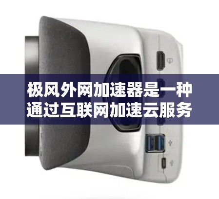 极风外网加速器是一种通过互联网加速云服务和云资源的工具，帮助用户高效利用云资源。以下是关于它的详细介绍