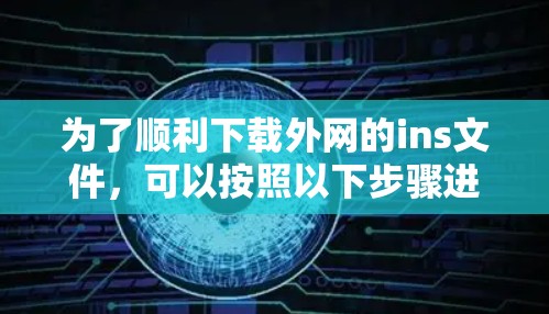 为了顺利下载外网的ins文件,可以按照以下步骤进行 为了顺利下载外网的ins文件,可以按照以下步骤进行