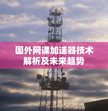 国外网课加速器技术解析及未来趋势 国外网课加速器技术解析及未来趋势