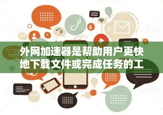 外网加速器是帮助用户更快地下载文件或完成任务的工具,通常通过加速网络下载功能来实现。以下是一些好的外网加速器推荐,以及一些注意事项 外网加速器是帮助用户更快地下载文件或完成任务的工具,通常通过加速网络下载功能来实现。以下是一些好的外网加速器推荐,以及一些注意事项