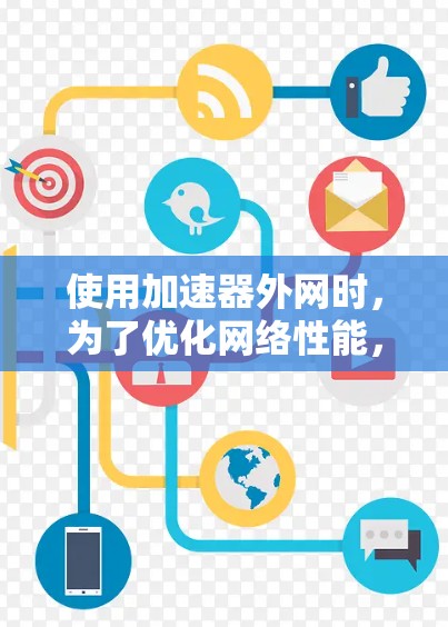 使用加速器外网时，为了优化网络性能，可以按照以下步骤进行