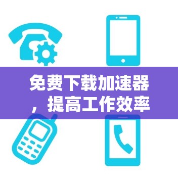 免费下载加速器，提高工作效率的关键工具