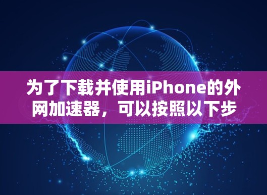 为了下载并使用iPhone的外网加速器,可以按照以下步骤进行 为了下载并使用iPhone的外网加速器,可以按照以下步骤进行