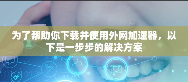 为了帮助你下载并使用外网加速器，以下是一步步的解决方案
