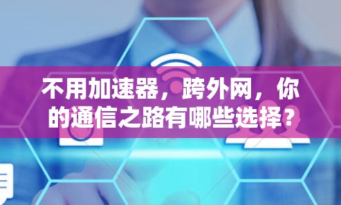 不用加速器，跨外网，你的通信之路有哪些选择？