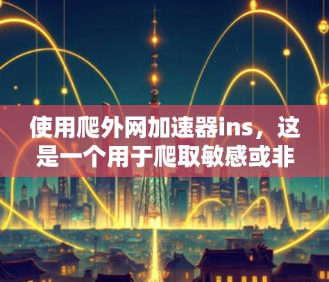 使用爬外网加速器ins,这是一个用于爬取敏感或非法网站的工具。以下是一个详细的步骤指南 使用爬外网加速器ins,这是一个用于爬取敏感或非法网站的工具。以下是一个详细的步骤指南
