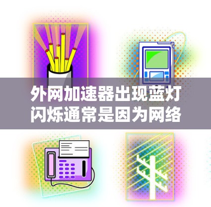 外网加速器出现蓝灯闪烁通常是因为网络请求被拒绝，导致浏览器显示闪烁状态。以下是可能的原因及解决方法