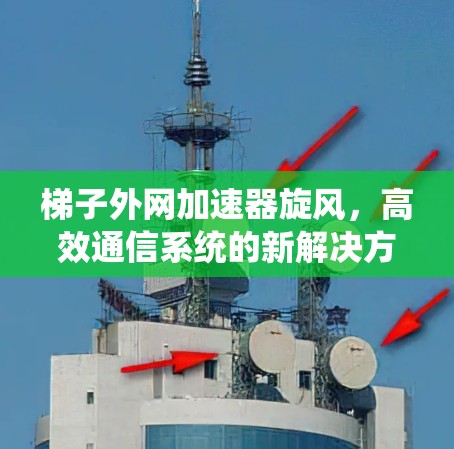 梯子外网加速器旋风，高效通信系统的新解决方案
