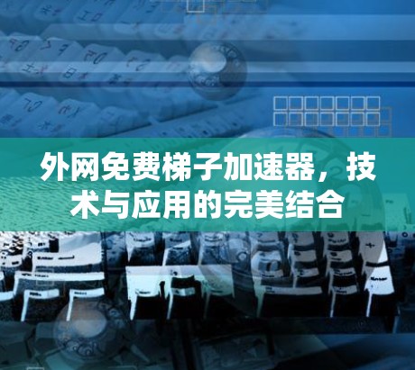 外网免费梯子加速器，技术与应用的完美结合