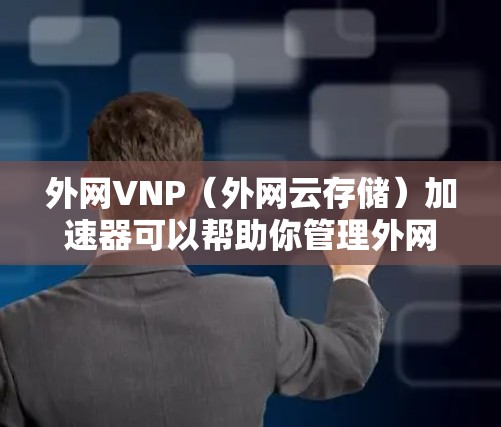 外网VNP（外网云存储）加速器可以帮助你管理外网存储，提升性能。如果你需要一个免费的外网VNP加速器，可以考虑以下几种选项