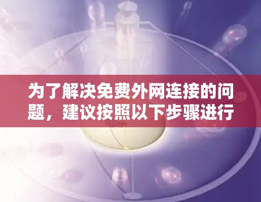 为了解决免费外网连接的问题,建议按照以下步骤进行操作 为了解决免费外网连接的问题,建议按照以下步骤进行操作
