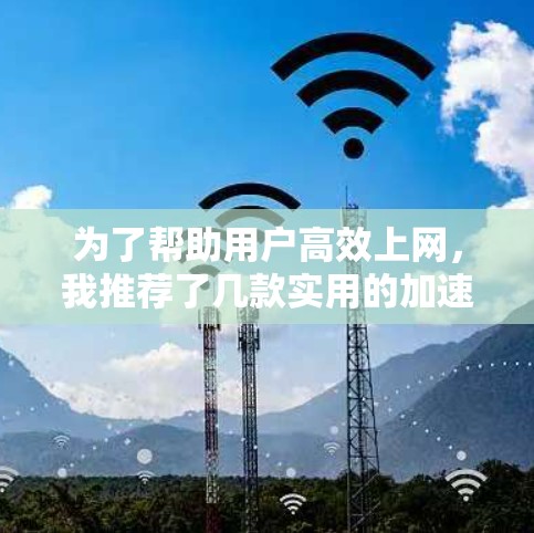 为了帮助用户高效上网,我推荐了几款实用的加速器,涵盖免费和付费的选项,并根据不同的需求进行推荐 为了帮助用户高效上网,我推荐了几款实用的加速器,涵盖免费和付费的选项,并根据不同的需求进行推荐