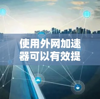 使用外网加速器可以有效提升网络传输的速度，尤其是在需要快速下载文件或进行大型数据传输的情况下。以下是一些推荐的外网加速器推荐，帮助你提升网络速度