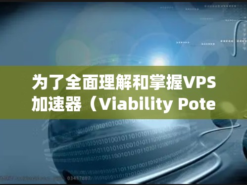 为了全面理解和掌握VPS加速器（Viability Potential Speed System）在火箭和航天工程中的应用，以下是一个分步的总结和解释