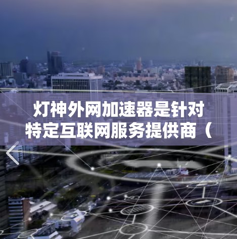 灯神外网加速器是针对特定互联网服务提供商(如天极网、飞猪网等)的加速工具,旨在提升这些平台的网页加载速度。以下是关于该工具的详细分析 灯神外网加速器是针对特定互联网服务提供商(如天极网、飞猪网等)的加速工具,旨在提升这些平台的网页加载速度。以下是关于该工具的详细分析