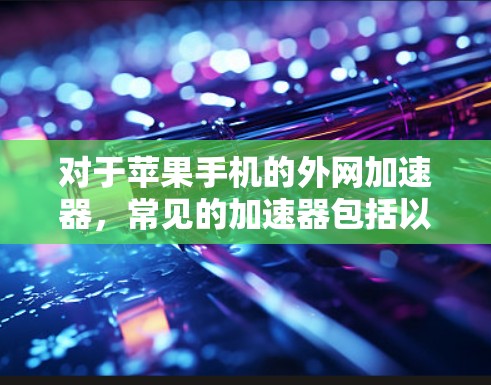 对于苹果手机的外网加速器,常见的加速器包括以下几种 对于苹果手机的外网加速器,常见的加速器包括以下几种