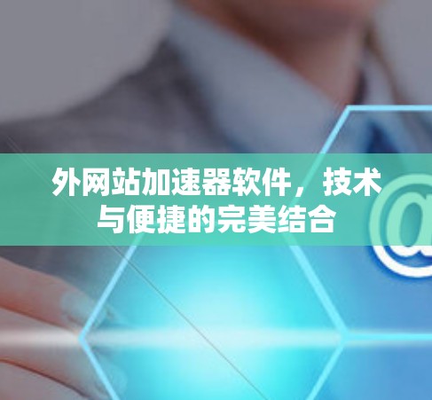 外网站加速器软件,技术与便捷的完美结合 外网站加速器软件,技术与便捷的完美结合