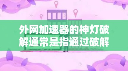 外网加速器的神灯破解通常是指通过破解软件来免费使用网络加速器的功能。然而，破解软件可能会对硬件造成损害，甚至可能导致网络问题。因此，建议用户在使用破解软件时，先检查网络连接，避免不必要的网络攻击
